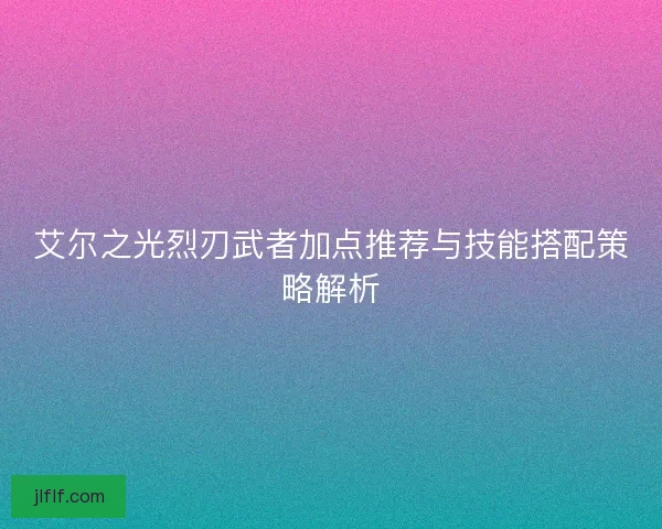 艾尔之光烈刃武者加点推荐与技能搭配策略解析