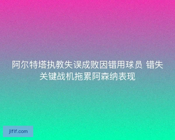 阿尔特塔执教失误成败因错用球员 错失关键战机拖累阿森纳表现