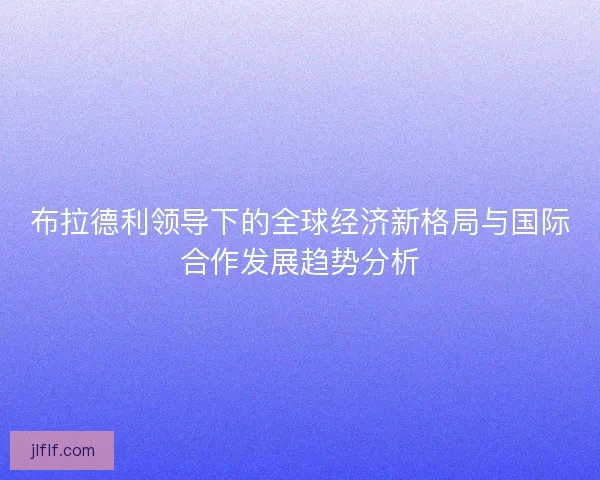 布拉德利领导下的全球经济新格局与国际合作发展趋势分析