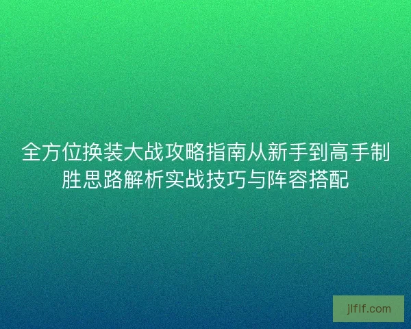 全方位换装大战攻略指南从新手到高手制胜思路解析实战技巧与阵容搭配 全方位换装大战攻略指南从新手到高手制胜思路解析实战技巧与阵容搭配