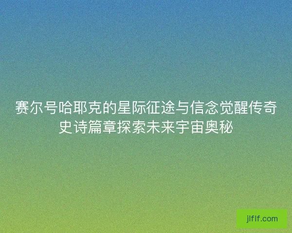 赛尔号哈耶克的星际征途与信念觉醒传奇史诗篇章探索未来宇宙奥秘 赛尔号哈耶克的星际征途与信念觉醒传奇史诗篇章探索未来宇宙奥秘