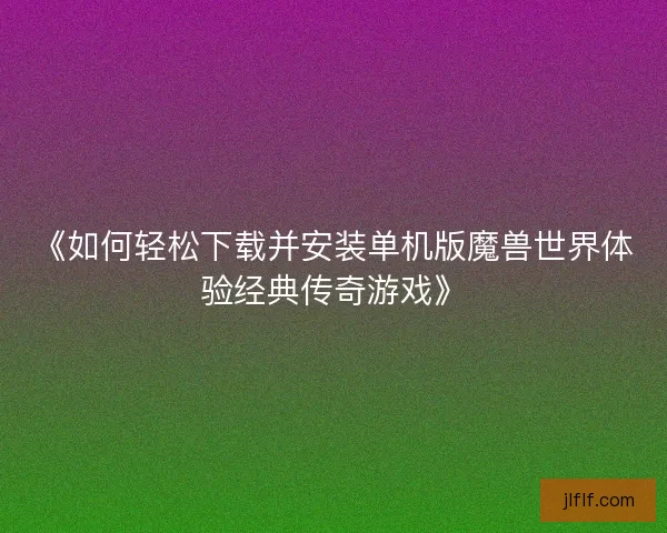 《如何轻松下载并安装单机版魔兽世界体验经典传奇游戏》 《如何轻松下载并安装单机版魔兽世界体验经典传奇游戏》