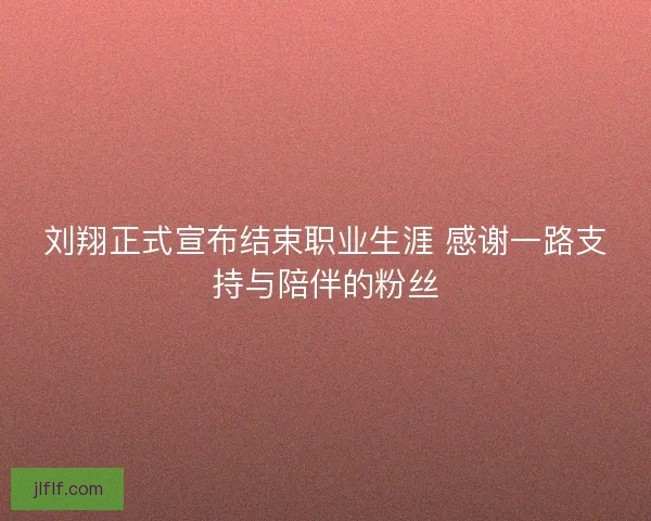 刘翔正式宣布结束职业生涯 感谢一路支持与陪伴的粉丝 刘翔正式宣布结束职业生涯 感谢一路支持与陪伴的粉丝